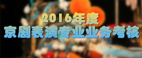 女人玩弄男人的小屁眼的视频国家京剧院2016年度京剧表演专业业务考...